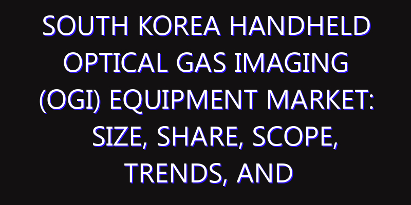 South Korea Handheld Optical Gas Imaging (OGI) Equipment Market: Size, Share, Scope, Trends, and Forecast-2026-2035