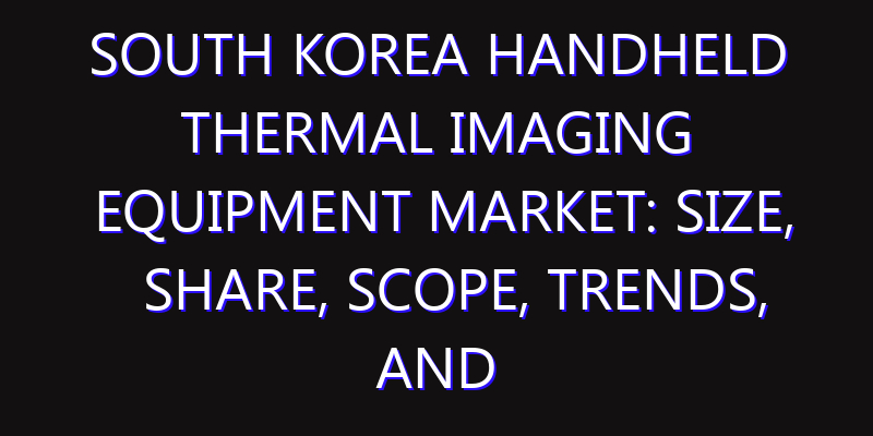 South Korea Handheld Thermal Imaging Equipment Market: Size, Share, Scope, Trends, and Forecast-2026-2035