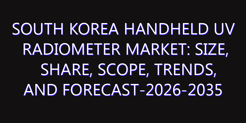 South Korea Handheld UV Radiometer Market: Size, Share, Scope, Trends, and Forecast-2026-2035