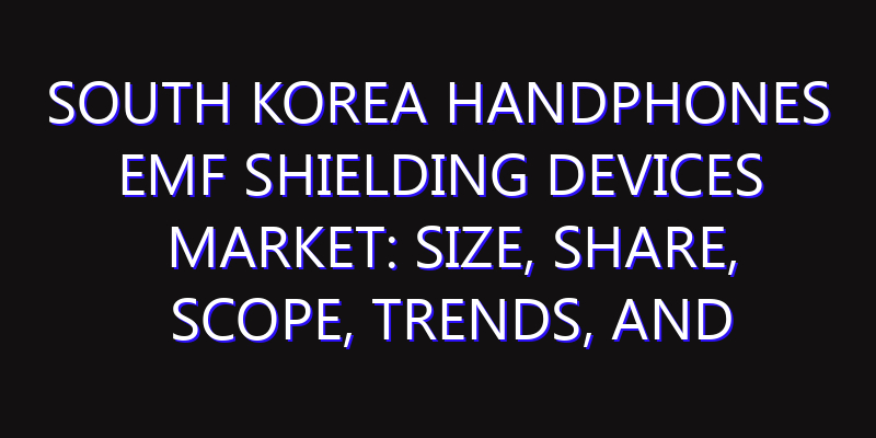 South Korea Handphones EMF Shielding Devices Market: Size, Share, Scope, Trends, and Forecast-2026-2035