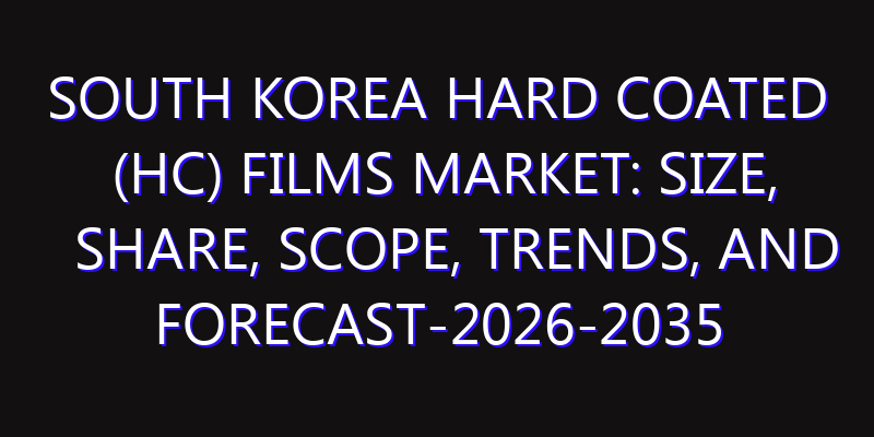 South Korea Hard Coated (HC) Films Market: Size, Share, Scope, Trends, and Forecast-2026-2035