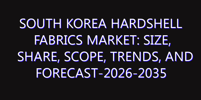 South Korea Hardshell Fabrics Market: Size, Share, Scope, Trends, and Forecast-2026-2035