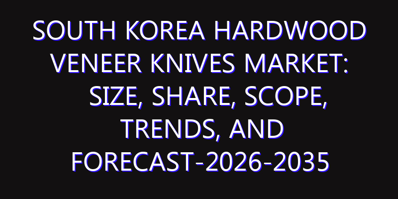South Korea Hardwood Veneer Knives Market: Size, Share, Scope, Trends, and Forecast-2026-2035