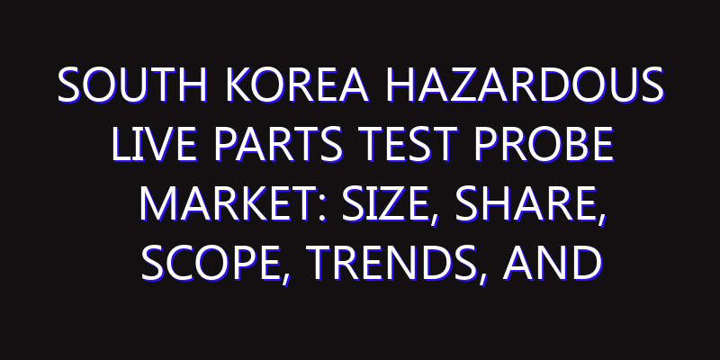 South Korea Hazardous Live Parts Test Probe Market: Size, Share, Scope, Trends, and Forecast-2026-2035