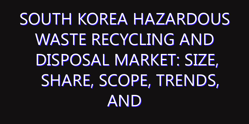 South Korea Hazardous Waste Recycling and Disposal Market: Size, Share, Scope, Trends, and Forecast-2026-2035