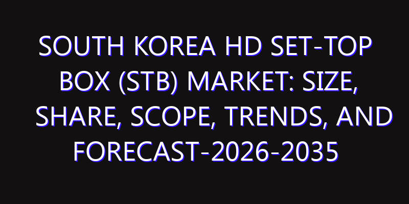 South Korea HD SET-TOP BOX (STB) Market: Size, Share, Scope, Trends, and Forecast-2026-2035