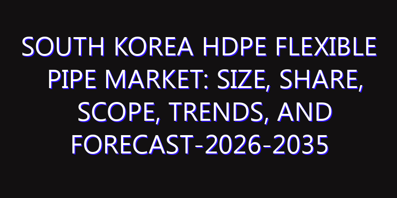 South Korea HDPE Flexible Pipe Market: Size, Share, Scope, Trends, and Forecast-2026-2035