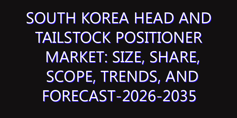 South Korea Head and Tailstock Positioner Market: Size, Share, Scope, Trends, and Forecast-2026-2035