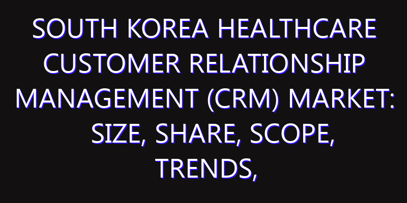 South Korea Healthcare Customer Relationship Management (CRM) Market: Size, Share, Scope, Trends, and Forecast-2026-2035