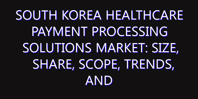 South Korea Healthcare Payment Processing Solutions Market: Size, Share, Scope, Trends, and Forecast-2026-2035