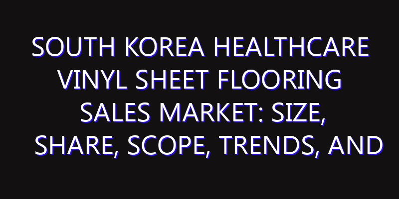 South Korea Healthcare Vinyl Sheet Flooring Sales Market: Size, Share, Scope, Trends, and Forecast-2026-2035