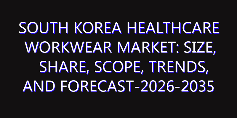 South Korea Healthcare Workwear Market: Size, Share, Scope, Trends, and Forecast-2026-2035