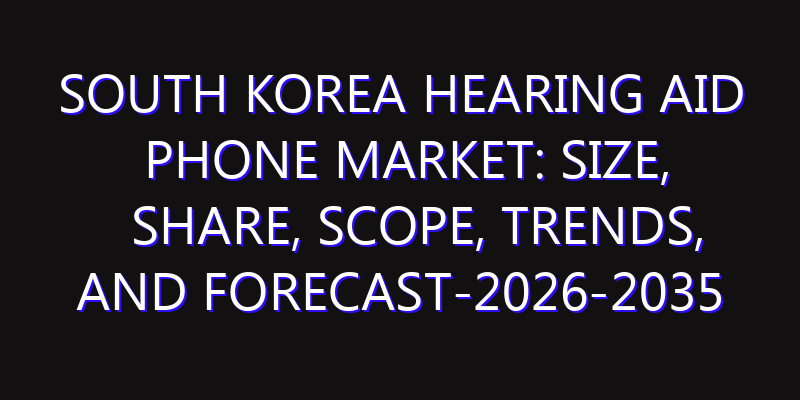 South Korea Hearing Aid Phone Market: Size, Share, Scope, Trends, and Forecast-2026-2035