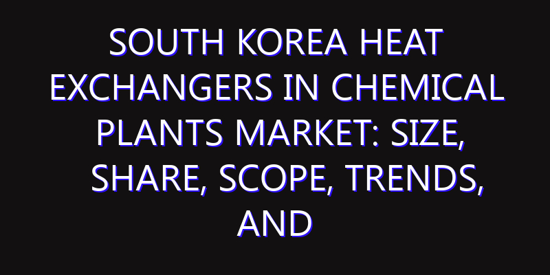 South Korea Heat Exchangers in Chemical Plants Market: Size, Share, Scope, Trends, and Forecast-2026-2035