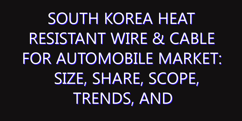 South Korea Heat Resistant Wire & Cable for Automobile Market: Size, Share, Scope, Trends, and Forecast-2026-2035