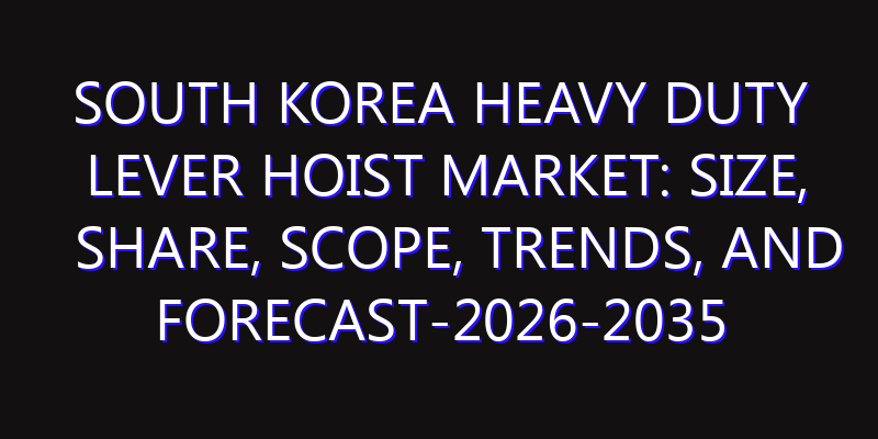 South Korea Heavy Duty Lever Hoist Market: Size, Share, Scope, Trends, and Forecast-2026-2035