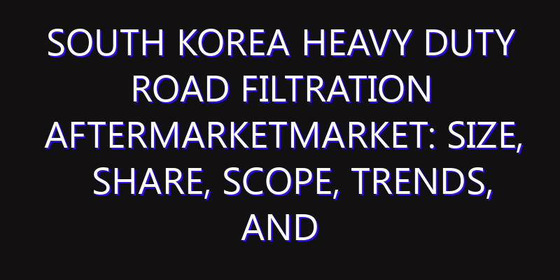 South Korea Heavy Duty Road Filtration AfterMarketMarket: Size, Share, Scope, Trends, and Forecast-2026-2035