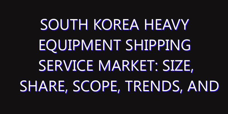 South Korea Heavy Equipment Shipping Service Market: Size, Share, Scope, Trends, and Forecast-2026-2035