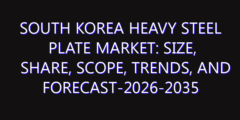 South Korea Heavy Steel Plate Market: Size, Share, Scope, Trends, and Forecast-2026-2035