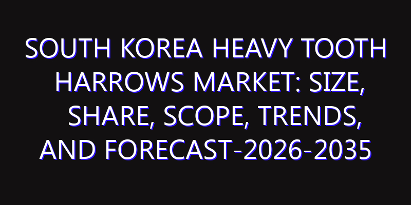 South Korea Heavy Tooth Harrows Market: Size, Share, Scope, Trends, and Forecast-2026-2035
