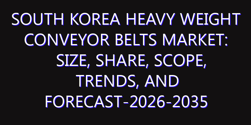 South Korea Heavy Weight Conveyor Belts Market: Size, Share, Scope, Trends, and Forecast-2026-2035