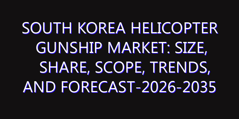 South Korea Helicopter Gunship Market: Size, Share, Scope, Trends, and Forecast-2026-2035