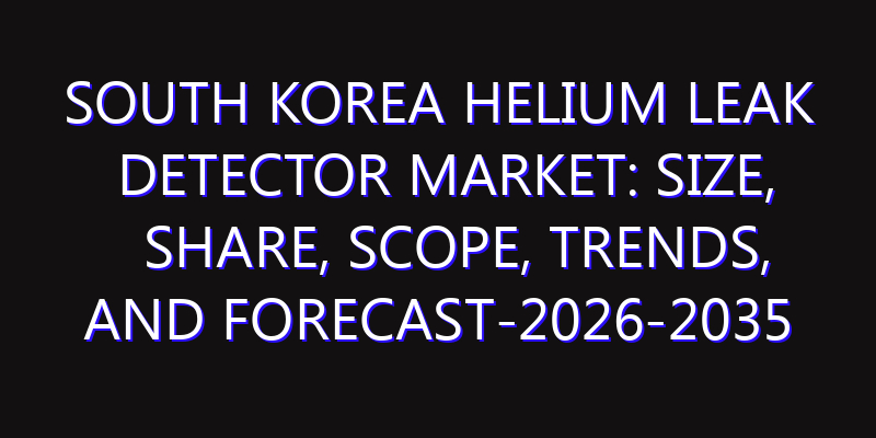 South Korea Helium Leak Detector Market: Size, Share, Scope, Trends, and Forecast-2026-2035