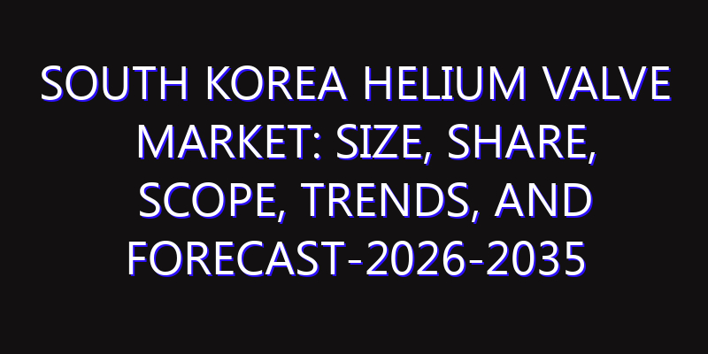 South Korea Helium Valve Market: Size, Share, Scope, Trends, and Forecast-2026-2035