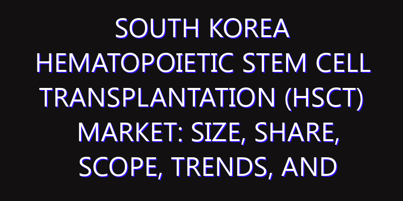 South Korea Hematopoietic Stem Cell Transplantation (HSCT) Market: Size, Share, Scope, Trends, and Forecast-2026-2035