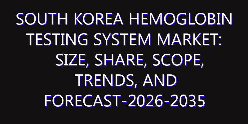 South Korea Hemoglobin Testing System Market: Size, Share, Scope, Trends, and Forecast-2026-2035