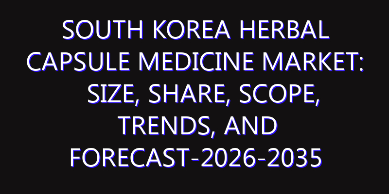 South Korea Herbal Capsule Medicine Market: Size, Share, Scope, Trends, and Forecast-2026-2035