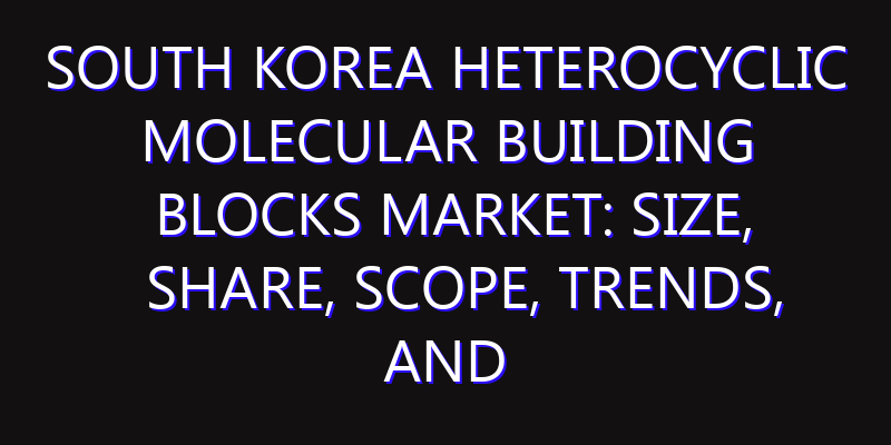 South Korea Heterocyclic Molecular Building Blocks Market: Size, Share, Scope, Trends, and Forecast-2026-2035