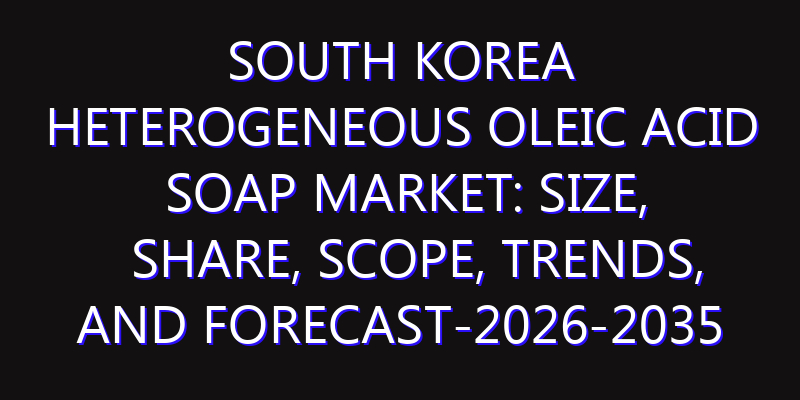 South Korea Heterogeneous Oleic Acid Soap Market: Size, Share, Scope, Trends, and Forecast-2026-2035