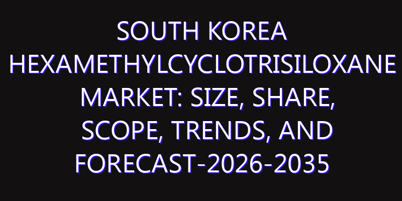 South Korea Hexamethylcyclotrisiloxane Market: Size, Share, Scope, Trends, and Forecast-2026-2035