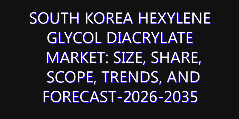 South Korea Hexylene Glycol Diacrylate Market: Size, Share, Scope, Trends, and Forecast-2026-2035