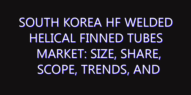 South Korea HF Welded Helical Finned Tubes Market: Size, Share, Scope, Trends, and Forecast-2026-2035