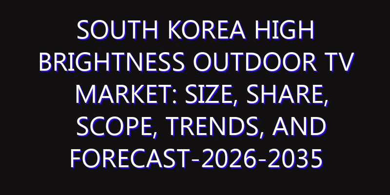 South Korea High Brightness Outdoor TV Market: Size, Share, Scope, Trends, and Forecast-2026-2035