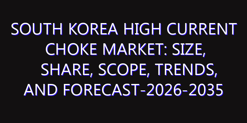 South Korea High Current Choke Market: Size, Share, Scope, Trends, and Forecast-2026-2035
