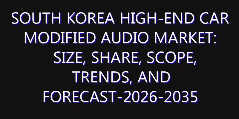 South Korea High-End Car Modified Audio Market: Size, Share, Scope, Trends, and Forecast-2026-2035