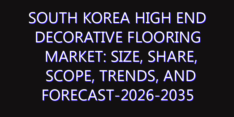 South Korea High end Decorative Flooring Market: Size, Share, Scope, Trends, and Forecast-2026-2035