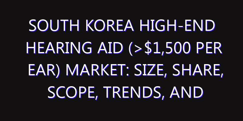 South Korea High-end Hearing Aid (>$1,500 Per Ear) Market: Size, Share, Scope, Trends, and Forecast-2026-2035