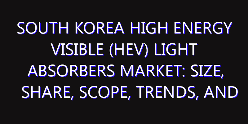 South Korea High Energy Visible (HEV) Light Absorbers Market: Size, Share, Scope, Trends, and Forecast-2026-2035