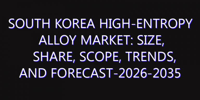 South Korea High-Entropy Alloy Market: Size, Share, Scope, Trends, and Forecast-2026-2035