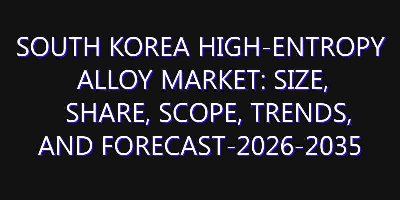 South Korea High-Entropy Alloy Market: Size, Share, Scope, Trends, and Forecast-2026-2035