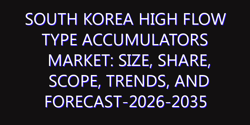 South Korea High Flow Type Accumulators Market: Size, Share, Scope, Trends, and Forecast-2026-2035