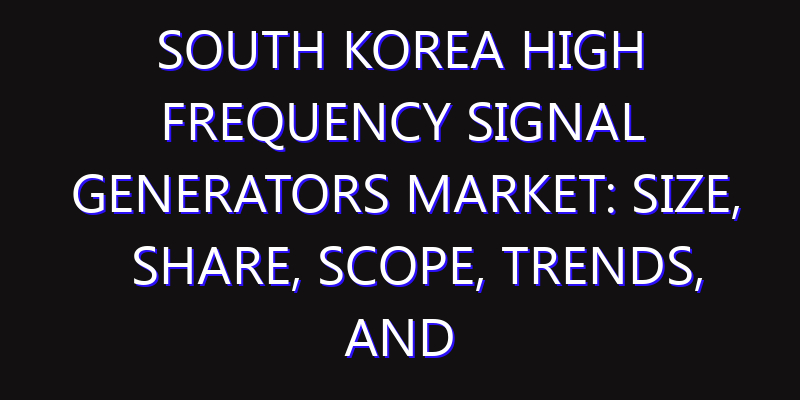 South Korea High Frequency Signal Generators Market: Size, Share, Scope, Trends, and Forecast-2026-2035
