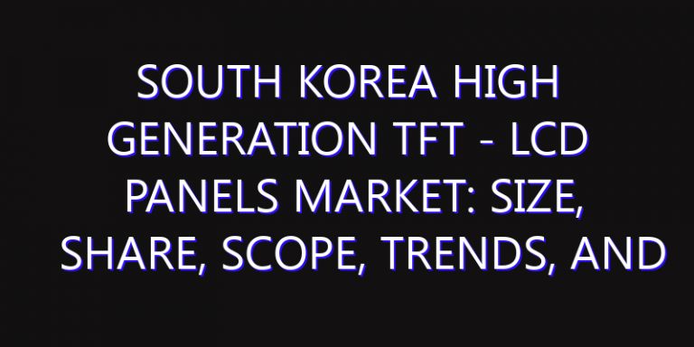 South Korea High Generation TFT - LCD Panels Market: Size, Share, Scope, Trends, and Forecast-2026-2035