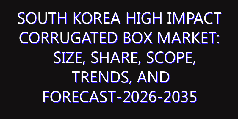 South Korea High Impact Corrugated Box Market: Size, Share, Scope, Trends, and Forecast-2026-2035