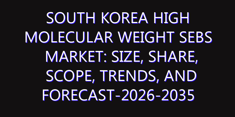 South Korea High Molecular Weight SEBS Market: Size, Share, Scope, Trends, and Forecast-2026-2035