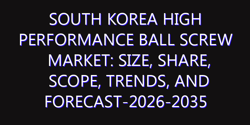 South Korea High Performance Ball Screw Market: Size, Share, Scope, Trends, and Forecast-2026-2035